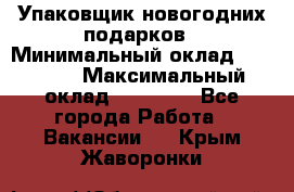 Упаковщик новогодних подарков › Минимальный оклад ­ 38 000 › Максимальный оклад ­ 50 000 - Все города Работа » Вакансии   . Крым,Жаворонки